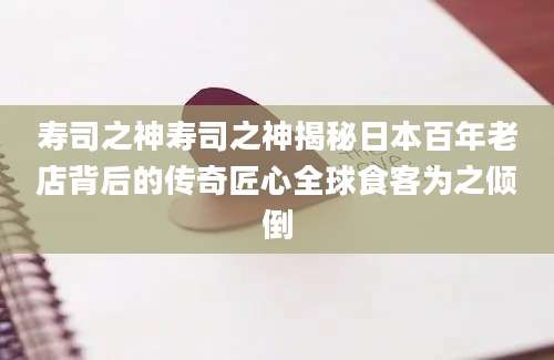 寿司之神寿司之神揭秘日本百年老店背后的传奇匠心全球食客为之倾倒