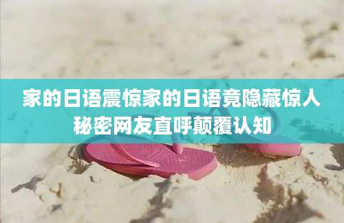 家的日语震惊家的日语竟隐藏惊人秘密网友直呼颠覆认知