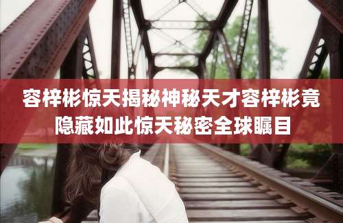 容梓彬惊天揭秘神秘天才容梓彬竟隐藏如此惊天秘密全球瞩目