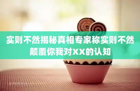 实则不然揭秘真相专家称实则不然颠覆你我对XX的认知