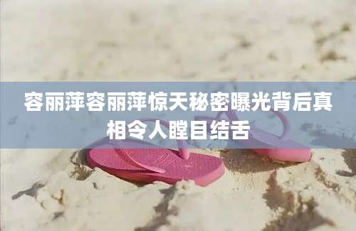 容丽萍容丽萍惊天秘密曝光背后真相令人瞠目结舌