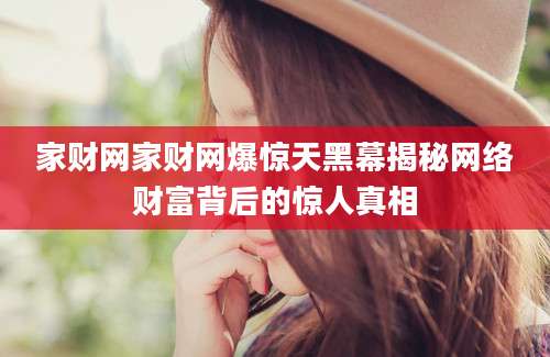 家财网家财网爆惊天黑幕揭秘网络财富背后的惊人真相