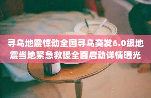 寻乌地震惊动全国寻乌突发6.0级地震当地紧急救援全面启动详情曝光
