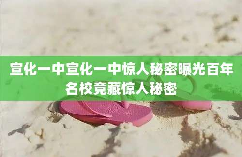 宣化一中宣化一中惊人秘密曝光百年名校竟藏惊人秘密