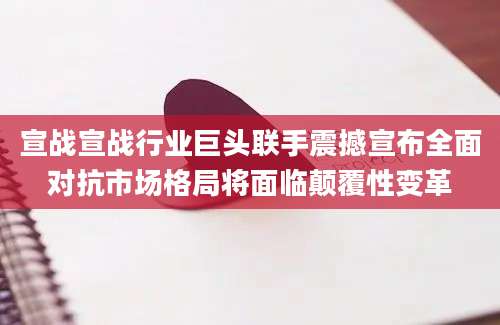 宣战宣战行业巨头联手震撼宣布全面对抗市场格局将面临颠覆性变革