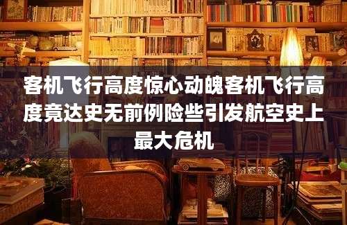 客机飞行高度惊心动魄客机飞行高度竟达史无前例险些引发航空史上最大危机