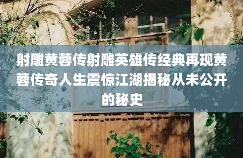 射雕黄蓉传射雕英雄传经典再现黄蓉传奇人生震惊江湖揭秘从未公开的秘史