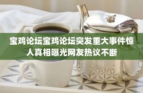 宝鸡论坛宝鸡论坛突发重大事件惊人真相曝光网友热议不断