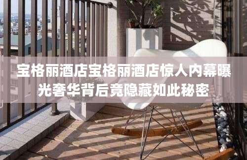 宝格丽酒店宝格丽酒店惊人内幕曝光奢华背后竟隐藏如此秘密