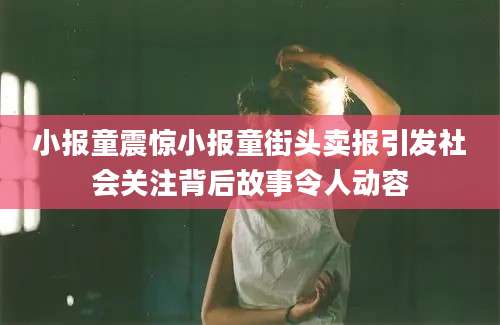 小报童震惊小报童街头卖报引发社会关注背后故事令人动容