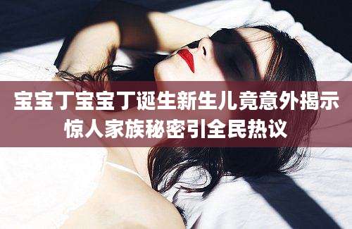 宝宝丁宝宝丁诞生新生儿竟意外揭示惊人家族秘密引全民热议