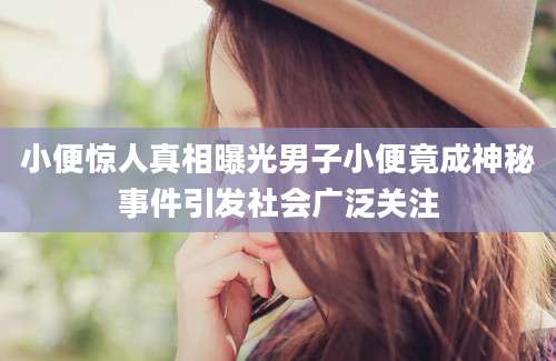 小便惊人真相曝光男子小便竟成神秘事件引发社会广泛关注