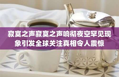 寂寞之声寂寞之声响彻夜空罕见现象引发全球关注真相令人震惊