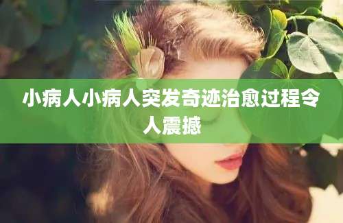 小病人小病人突发奇迹治愈过程令人震撼