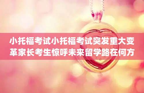 小托福考试小托福考试突发重大变革家长考生惊呼未来留学路在何方
