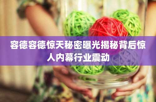 容德容德惊天秘密曝光揭秘背后惊人内幕行业震动