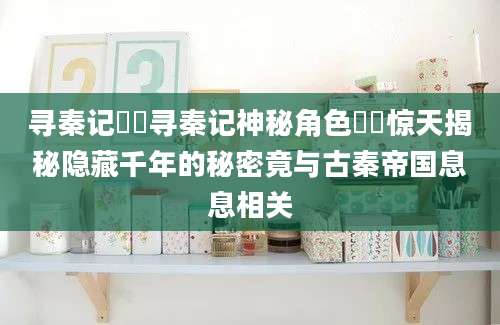 寻秦记嫪毐寻秦记神秘角色嫪毐惊天揭秘隐藏千年的秘密竟与古秦帝国息息相关
