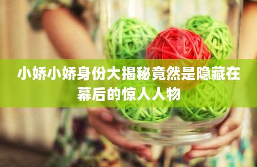 小娇小娇身份大揭秘竟然是隐藏在幕后的惊人人物