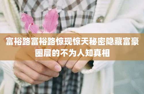 富裕路富裕路惊现惊天秘密隐藏富豪圈层的不为人知真相