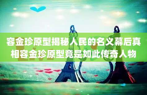 容金珍原型揭秘人民的名义幕后真相容金珍原型竟是如此传奇人物