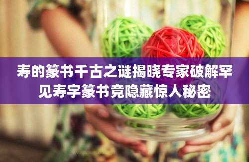 寿的篆书千古之谜揭晓专家破解罕见寿字篆书竟隐藏惊人秘密
