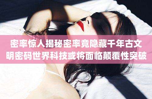 密率惊人揭秘密率竟隐藏千年古文明密码世界科技或将面临颠覆性突破