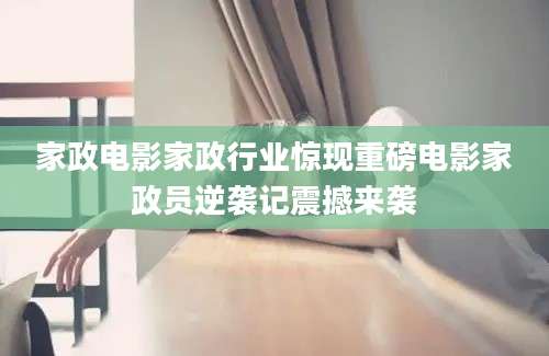 家政电影家政行业惊现重磅电影家政员逆袭记震撼来袭