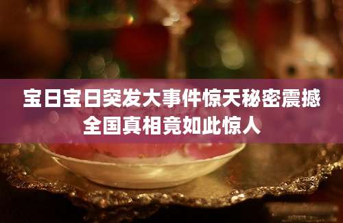 宝日宝日突发大事件惊天秘密震撼全国真相竟如此惊人