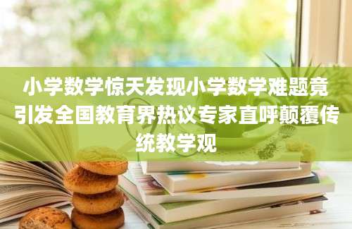 小学数学惊天发现小学数学难题竟引发全国教育界热议专家直呼颠覆传统教学观
