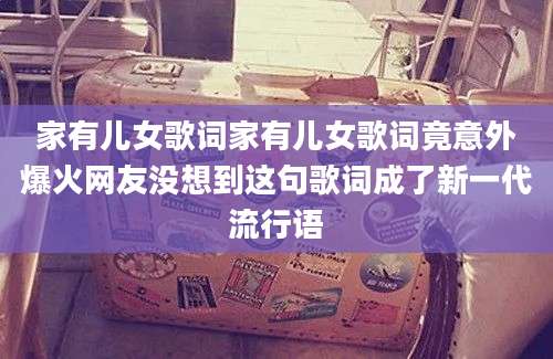 家有儿女歌词家有儿女歌词竟意外爆火网友没想到这句歌词成了新一代流行语