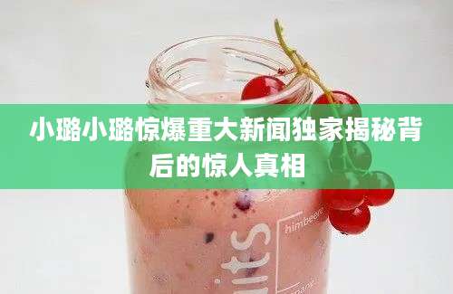 小璐小璐惊爆重大新闻独家揭秘背后的惊人真相