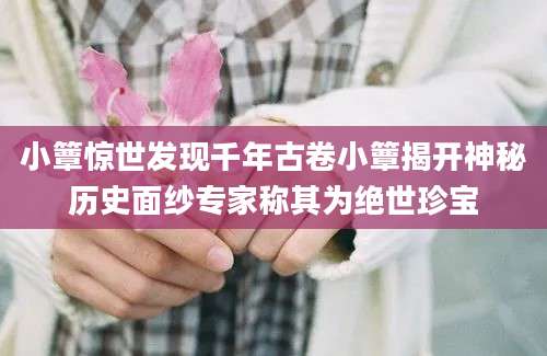 小簟惊世发现千年古卷小簟揭开神秘历史面纱专家称其为绝世珍宝