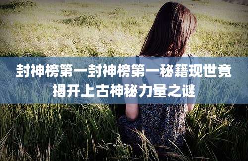 封神榜第一封神榜第一秘籍现世竟揭开上古神秘力量之谜