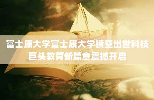 富士康大学富士康大学横空出世科技巨头教育新篇章震撼开启
