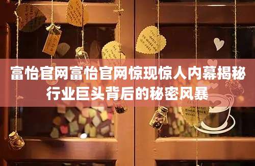 富怡官网富怡官网惊现惊人内幕揭秘行业巨头背后的秘密风暴