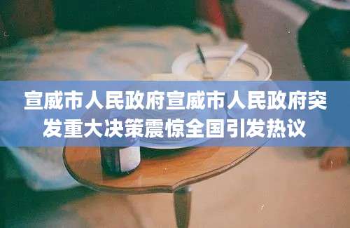 宣威市人民政府宣威市人民政府突发重大决策震惊全国引发热议