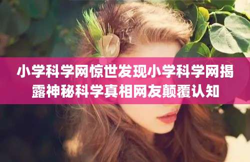 小学科学网惊世发现小学科学网揭露神秘科学真相网友颠覆认知