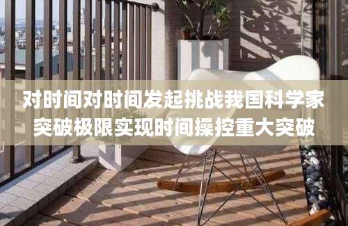 对时间对时间发起挑战我国科学家突破极限实现时间操控重大突破