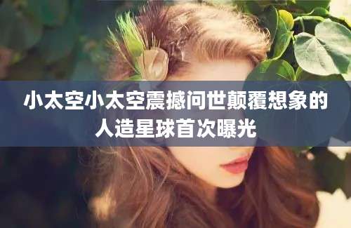 小太空小太空震撼问世颠覆想象的人造星球首次曝光