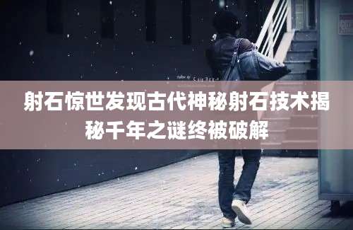 射石惊世发现古代神秘射石技术揭秘千年之谜终被破解