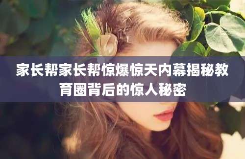 家长帮家长帮惊爆惊天内幕揭秘教育圈背后的惊人秘密