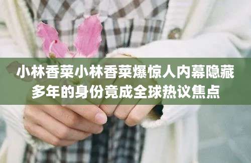 小林香菜小林香菜爆惊人内幕隐藏多年的身份竟成全球热议焦点