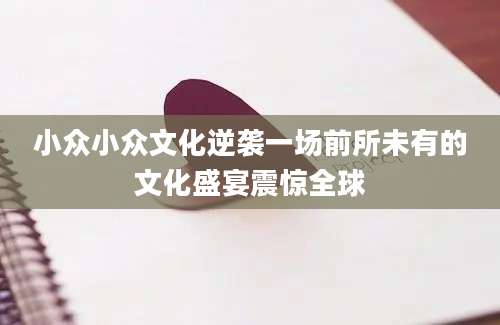 小众小众文化逆袭一场前所未有的文化盛宴震惊全球