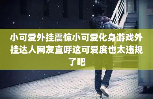小可爱外挂震惊小可爱化身游戏外挂达人网友直呼这可爱度也太违规了吧