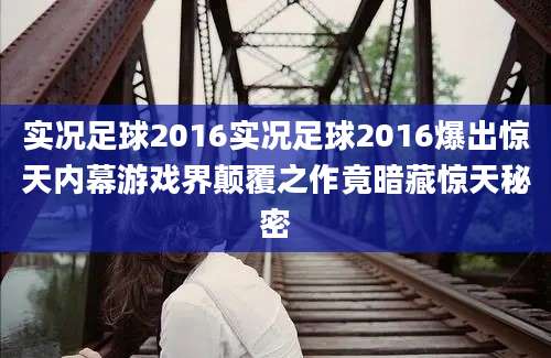 实况足球2016实况足球2016爆出惊天内幕游戏界颠覆之作竟暗藏惊天秘密