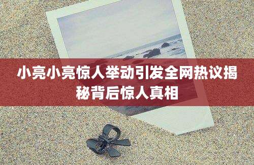 小亮小亮惊人举动引发全网热议揭秘背后惊人真相