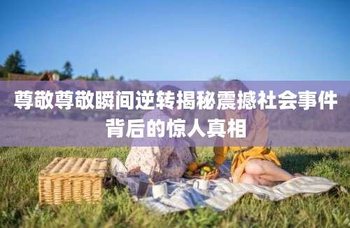 尊敬尊敬瞬间逆转揭秘震撼社会事件背后的惊人真相