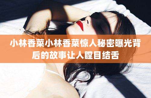 小林香菜小林香菜惊人秘密曝光背后的故事让人瞠目结舌