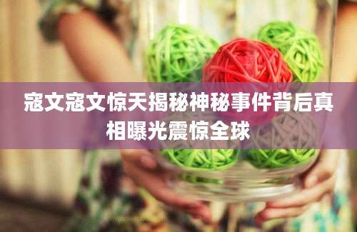 寇文寇文惊天揭秘神秘事件背后真相曝光震惊全球