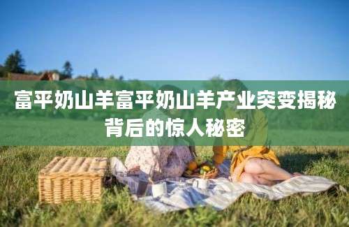 富平奶山羊富平奶山羊产业突变揭秘背后的惊人秘密